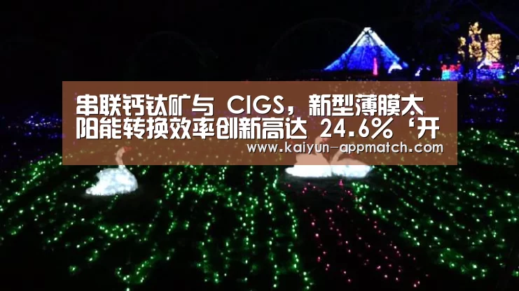 串联钙钛矿与 CIGS,新型薄膜太阳能转换效率创新高达 24.6%‘开云App下载’(图1) 开云体育下载