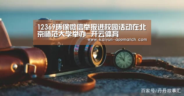 12369环保微信举报进校园活动在北京师范大学举办-开云体育(图2) 开云体育